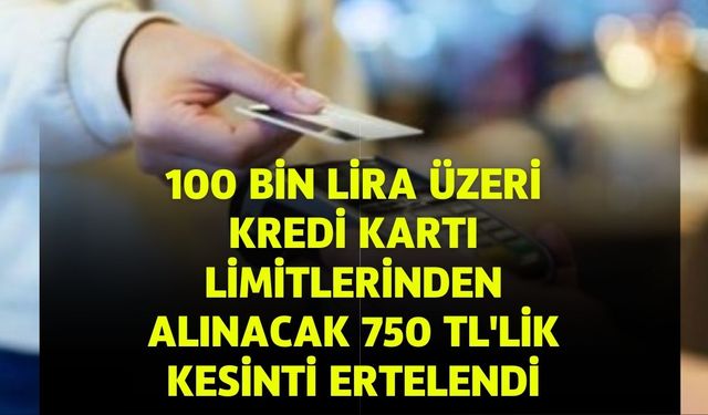 100 bin lira ve üzeri limitli kredi kartlarından alınacak 750 TL'lik kesinti ertelendi